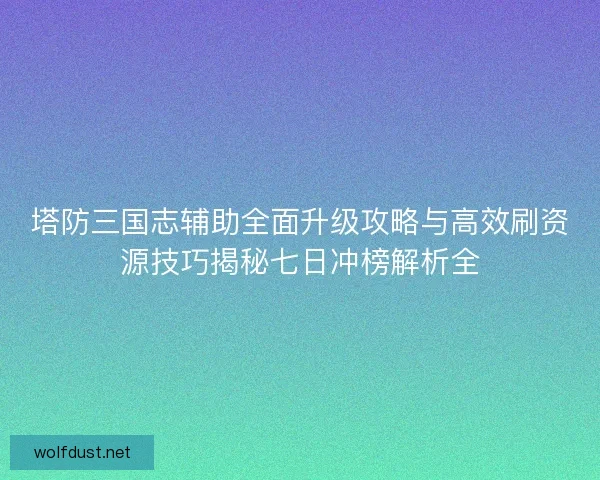 塔防三国志辅助全面升级攻略与高效刷资源技巧揭秘七日冲榜解析全