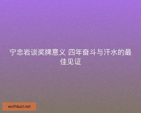 宁忠岩谈奖牌意义 四年奋斗与汗水的最佳见证